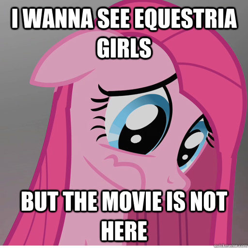 I wanna see Equestria Girls but the movie is not here - I wanna see Equestria Girls but the movie is not here  Sad Pinkie Pie