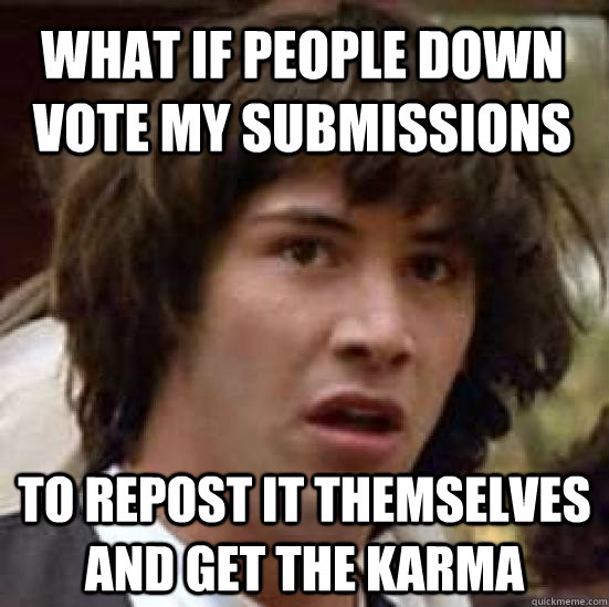 What if people down vote my submissions to repost it themselves and get the karma  conspiracy keanu