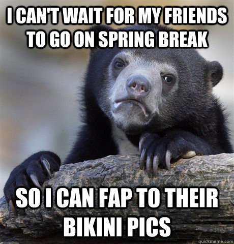 I can't wait for my friends to go on spring break So I can fap to their bikini pics  - I can't wait for my friends to go on spring break So I can fap to their bikini pics   confessionbear