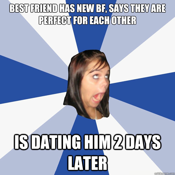 best friend has new bf, says they are perfect for each other is dating him 2 days later  Annoying Facebook Girl