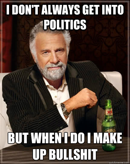 I Don't always get into politics but when i do i make up bullshit  The Most Interesting Man In The World