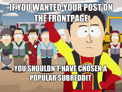 if you wanted your post on the frontpage you shouldn't have chosen a popular subreddit  Captain Hindsight