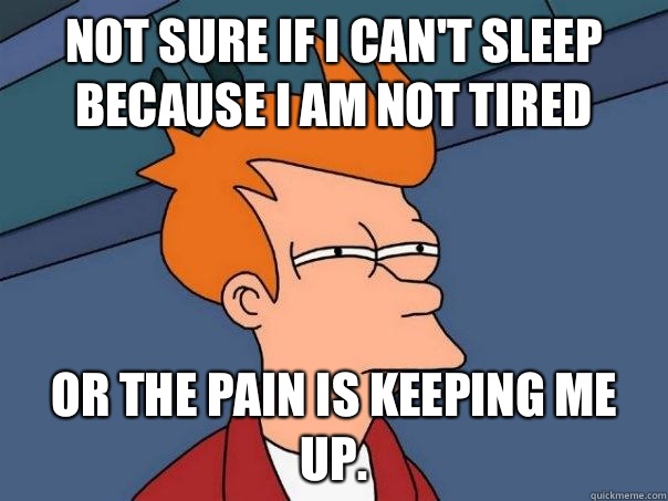 Not sure if I can't sleep because I am not tired Or the pain is keeping me up.  Futurama Fry