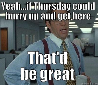 Mmmm  yeah....... - YEAH...IF THURSDAY COULD HURRY UP AND GET HERE THAT'D BE GREAT Bill Lumbergh