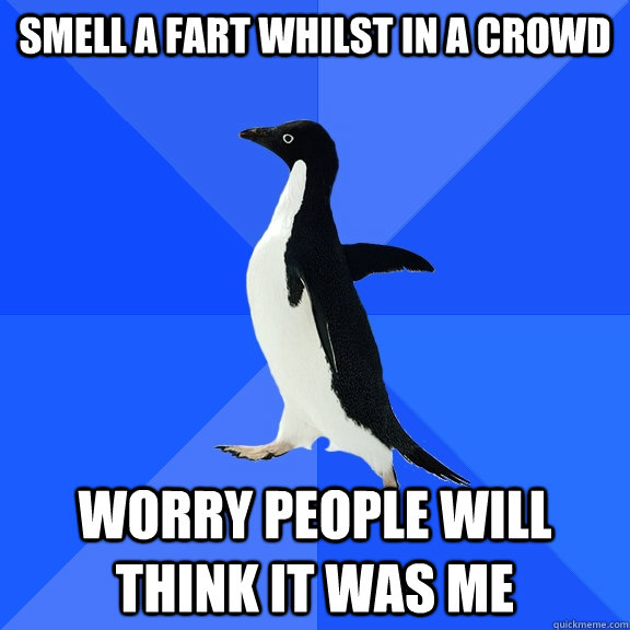 Smell a fart whilst in a crowd worry people will think it was me  Socially Awkward Penguin