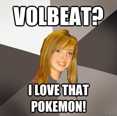 volbeat? i love that pokemon!  Musically Oblivious 8th Grader