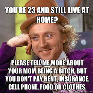 You're 23 and still live at home? Please tell me more about your mom being a bitch, but you don't pay rent, insurance, cell phone, food or clothes.  Willy Wonka Meme