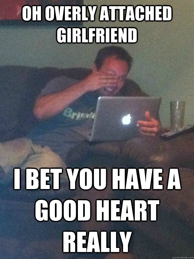 oh overly attached girlfriend i bet you have a good heart really  meme dad on overly attached girlfriend
