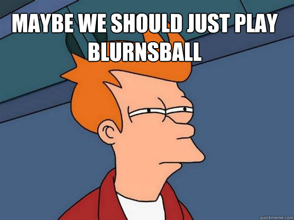 MAybe we should just play blurnsball  - MAybe we should just play blurnsball   Futurama Fry