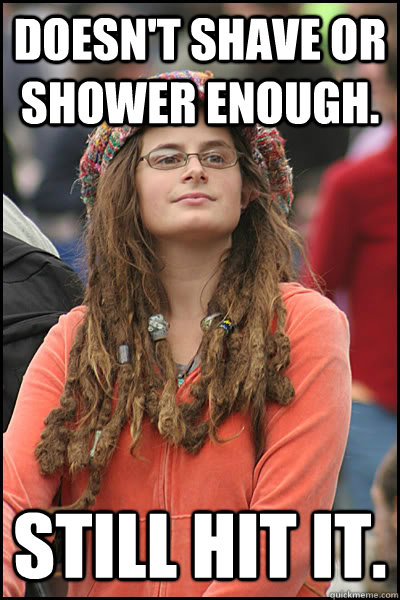 Doesn't shave or shower enough. Still hit it.  College Liberal