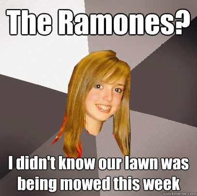 The Ramones? I didn't know our lawn was being mowed this week  Musically Oblivious 8th Grader