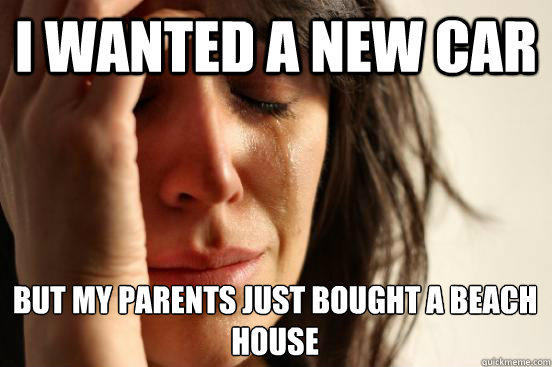 I wanted a new car but my parents just bought a beach house  
