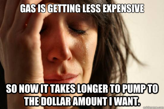 Gas is getting less expensive so now it takes longer to pump to the dollar amount I want.   First World Problems