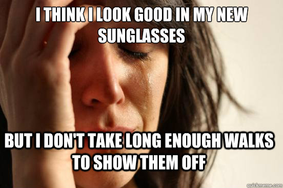 I think I look good in my new sunglasses But i don't take long enough walks to show them off  FirstWorldProblems