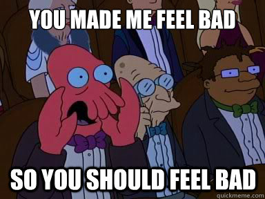 You made me feel bad so you should feel bad  X is bad and you should feel bad