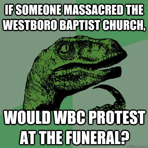 If someone massacred The Westboro Baptist Church, would WBC protest at the funeral?  Philosoraptor