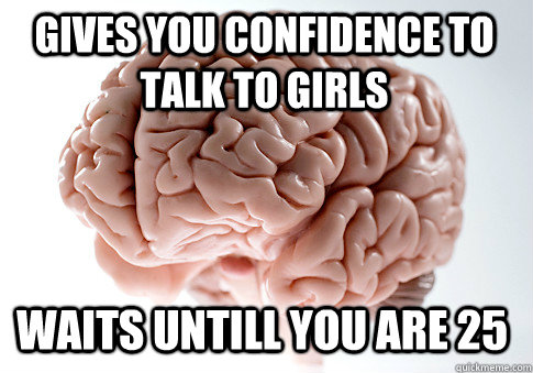 gives you confidence to talk to girls waits untill you are 25  Scumbag Brain
