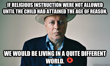 If religious instruction were not allowed until the child had attained the age of reason,  we would be living in a quite different world. - If religious instruction were not allowed until the child had attained the age of reason,  we would be living in a quite different world.  Christopher Hitchens