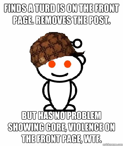 Finds a turd is on the front page. Removes the post. But has no problem showing gore, violence on the front page, WTF. - Finds a turd is on the front page. Removes the post. But has no problem showing gore, violence on the front page, WTF.  Scumbag Redditor