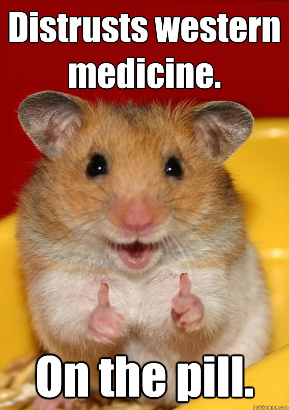 Distrusts western medicine. On the pill.   Rationalization Hamster