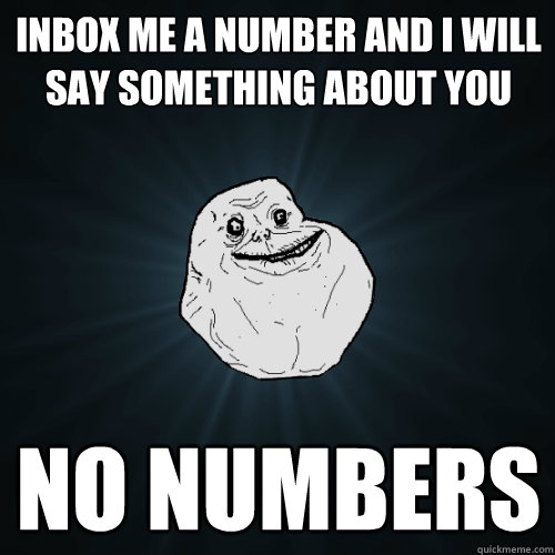inbox me a number and i will say something about you no numbers  Forever Alone