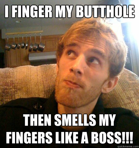 I Finger my butthole  then smells my fingers like a boss!!!  Honest Hutch