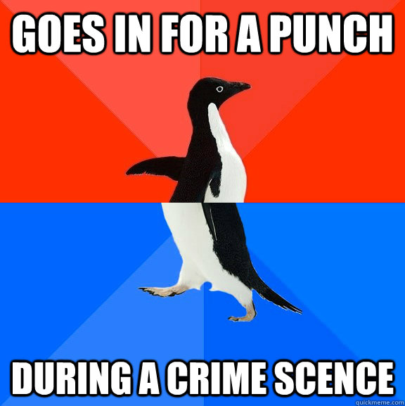 goes in FOR A PUNCH during a crime scence  Socially Awesome Awkward Penguin