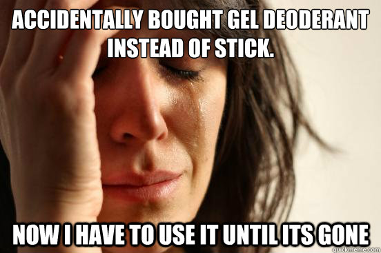 Accidentally bought gel deoderant instead of stick. Now I have to use it until its gone  First World Problems