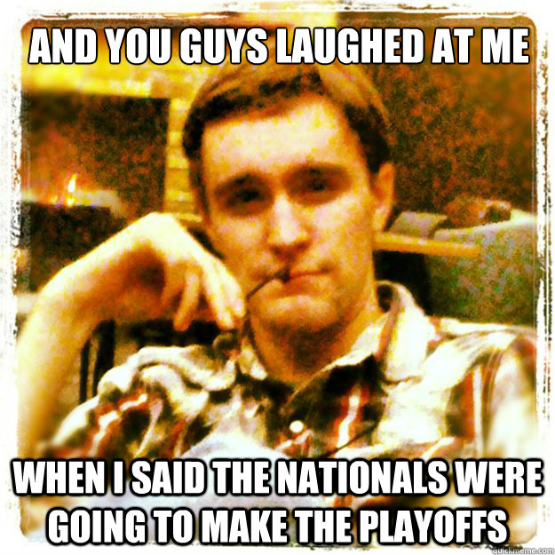 And you guys laughed at me When I said the Nationals were going to make the playoffs  And you guys laughed Peyton Manning