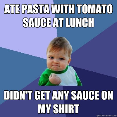 Ate pasta with tomato sauce at lunch didn't get any sauce on my shirt  Success Kid
