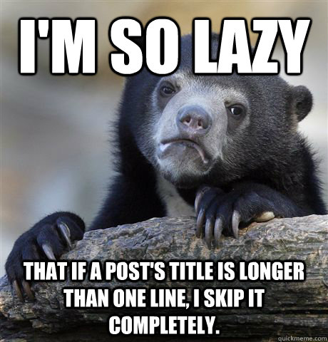 I'm so lazy That if a post's title is longer than one line, I skip it completely.  Confession Bear