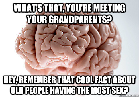 What's that, you're meeting your grandparents? Hey, remember that cool fact about old people having the most sex?  Scumbag Brain