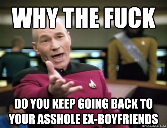 Why the fuck do you keep going back to your asshole ex-boyfriends   Annoyed Picard HD