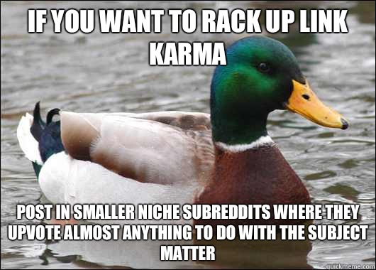 If you want to rack up link karma Post in smaller niche subreddits where they upvote almost anything to do with the subject matter  Actual Advice Mallard