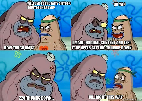 Welcome to the Salty Spitoon. How tough are ya? HOW TOUGH AM I? i made original content and left it up after getting thumbs down 225 thumbs down... Uh...Right this way oh ya?  Salty Spitoon How Tough Are Ya