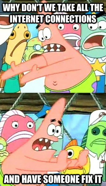 Why don't we take all the internet connections and have someone fix it  Push it somewhere else Patrick