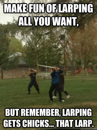 Make fun of Larping all you want, but remember, larping gets chicks... that larp. - Make fun of Larping all you want, but remember, larping gets chicks... that larp.  LArping gets chicks
