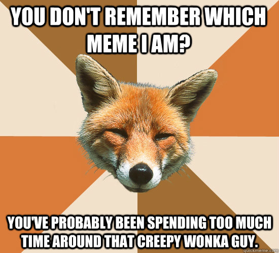 You don't remember which meme I am? You've probably been spending too much time around that Creepy Wonka guy.  Condescending Fox