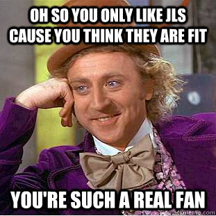 Oh so you only like JLS cause you think they are fit You're such a real fan   Condescending Wonka