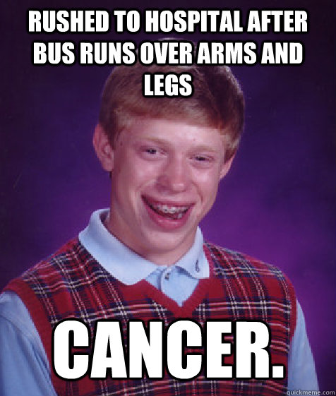 Rushed to hospital after bus runs over arms and legs Cancer.  Bad Luck Brian