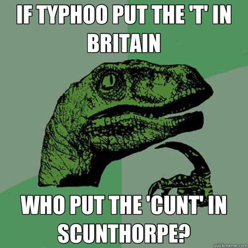 IF TYPHOO PUT THE 'T' IN BRITAIN WHO PUT THE 'CUNT' IN SCUNTHORPE?  Philosoraptor