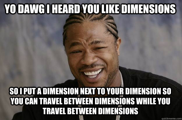 Yo dawg i heard you like dimensions So I put a dimension next to your dimension so you can travel between dimensions while you travel between dimensions - Yo dawg i heard you like dimensions So I put a dimension next to your dimension so you can travel between dimensions while you travel between dimensions  Xzibit meme