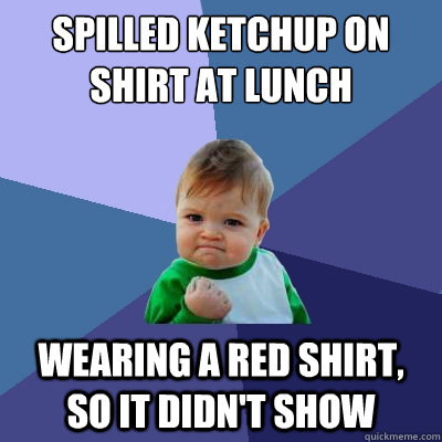Spilled ketchup on shirt at lunch Wearing a red shirt, so it didn't show  Success Kid
