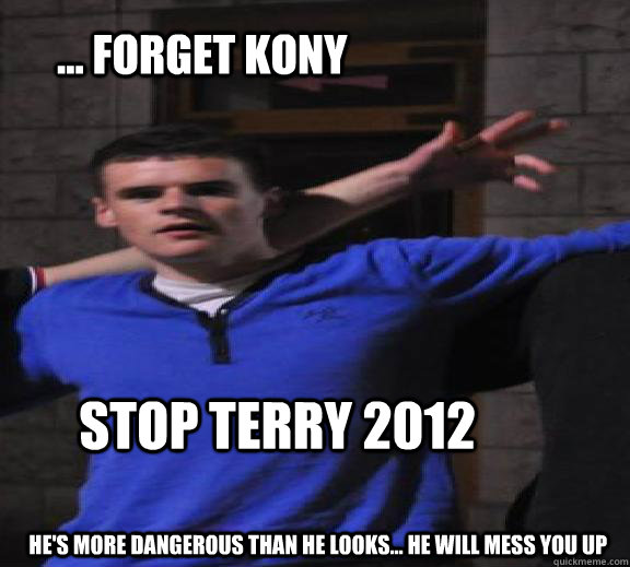 ... Forget kony  Stop terry 2012 He's more dangerous than he looks... he will mess you up - ... Forget kony  Stop terry 2012 He's more dangerous than he looks... he will mess you up  Terry 2012 - Touches Children