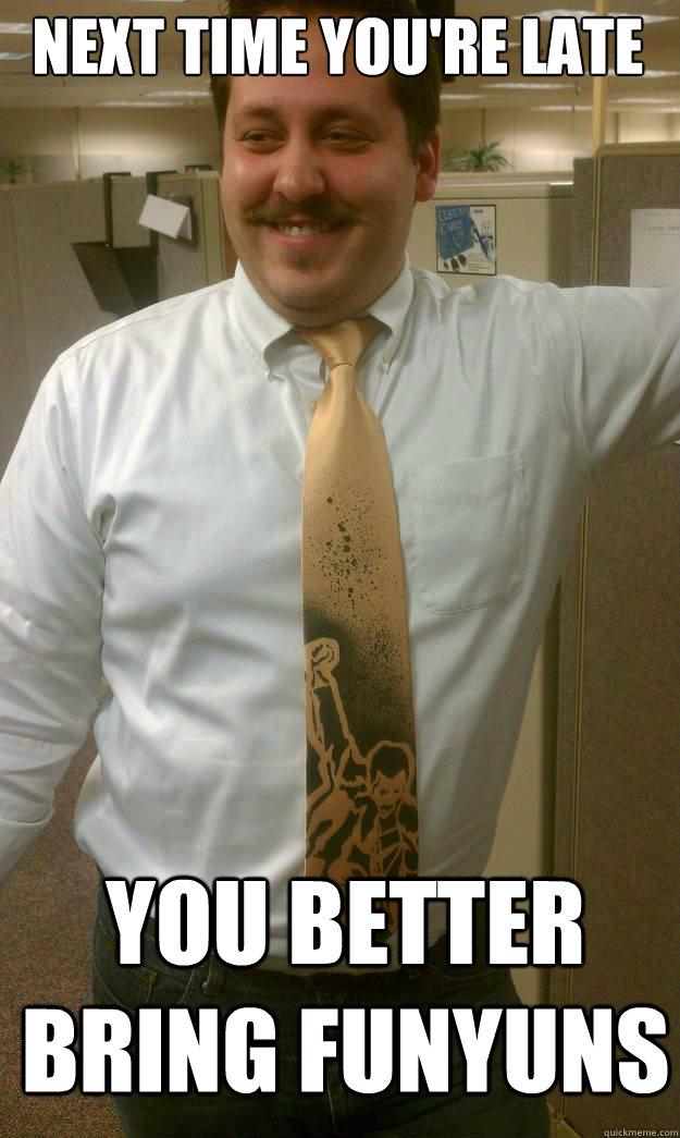Next time you're late You better bring funyuns  High Boss
