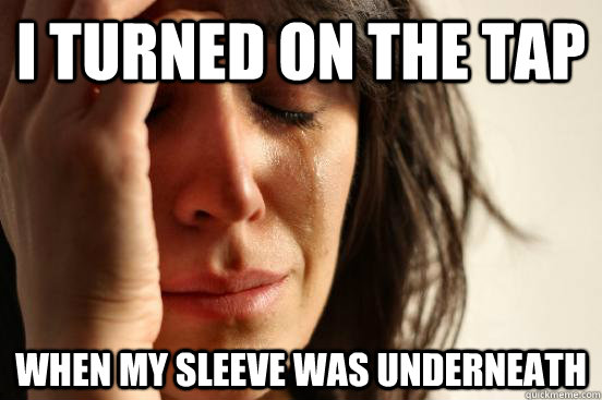 i turned on the tap when my sleeve was underneath  First World Problems