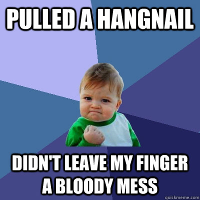 Pulled a hangnail didn't leave my finger a bloody mess - Pulled a hangnail didn't leave my finger a bloody mess  Success Kid