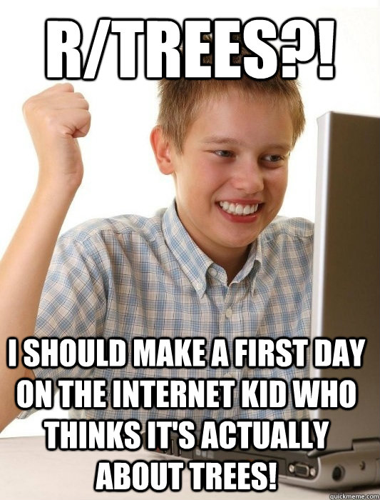 r/trees?! I should make a first day on the internet kid who thinks it's actually about trees!  First Day on the Internet Kid
