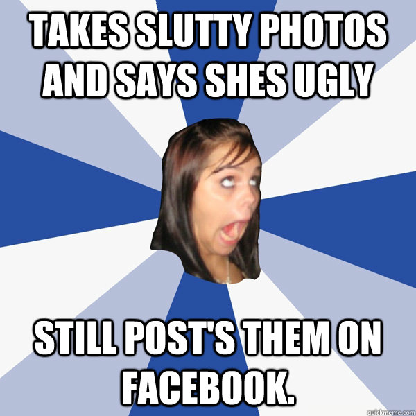 Takes slutty Photos and says shes ugly Still post's them on Facebook.  Annoying Facebook Girl