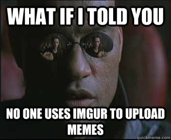 What if I told you No one uses imgur to upload memes  Morpheus SC